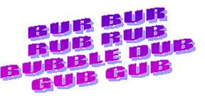 BUR BUR 
RUB RUB 
BUBBLE DUB 
GUB GUB